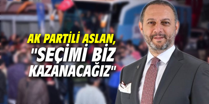 AK Partili Aslan, "Seçimi biz kazanacağız"