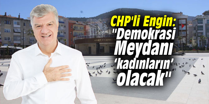 CHP'li Engin: "Demokrasi Meydanı ‘kadınların’ olacak"