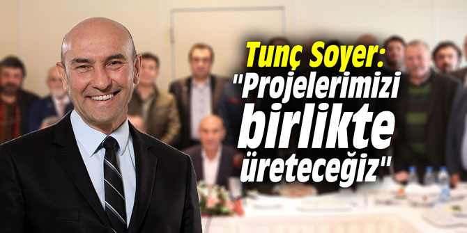 Tunç Soyer: "Projelerimizi birlikte üreteceğiz"