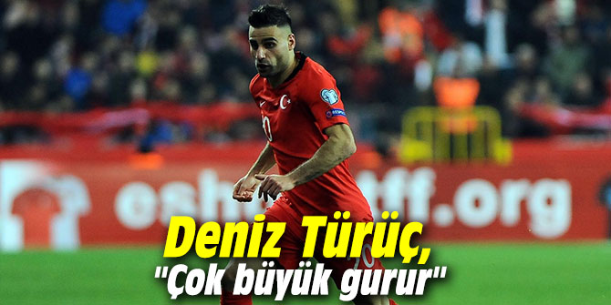 Deniz Türüç, "Çok büyük gurur"