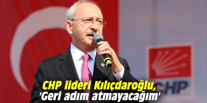Kılıçdaroğlu, 'Geri adım atmayacağım'