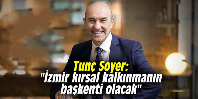 Tunç Soyer: "İzmir kırsal kalkınmanın başkenti olacak"