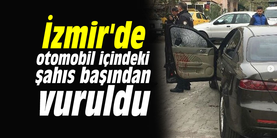İzmir'de otomobil içindeki şahıs başından vuruldu