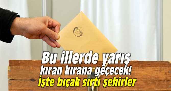 Bu illerde yarış kıran kırana geçecek! İşte bıçak sırtı şehirler