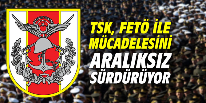 TSK, FETÖ ile mücadelesini aralıksız sürdürüyor