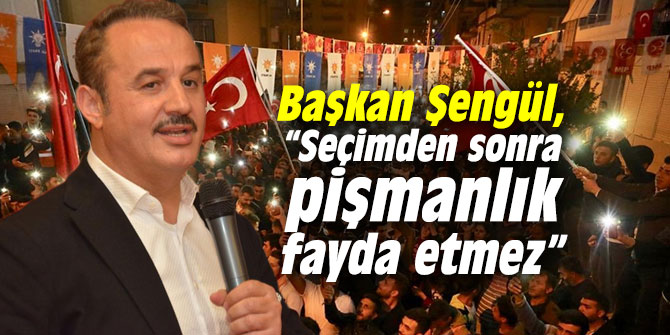 Başkan Şengül, “Seçimden sonra pişmanlık fayda etmez”