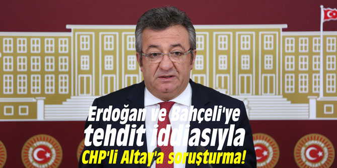 Erdoğan ve Bahçeli'ye tehdit iddiasıyla CHP'li Altay'a soruşturma!