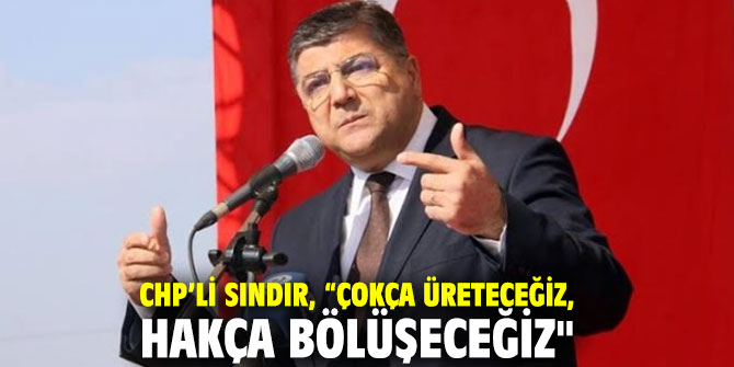 CHP’li Sındır, “Çokça üreteceğiz, hakça bölüşeceğiz"