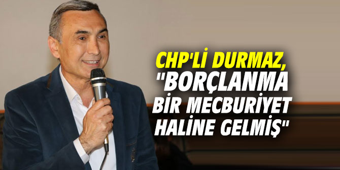 CHP'li Durmaz, "Borçlanma bir mecburiyet haline gelmiş"