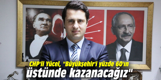 CHP'li Yücel, "Büyükşehir Belediyesi'ni yüzde 60'ın üstünde kazanacağız"