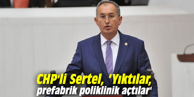 CHP'li Sertel, “Yıktılar, prefabrik poliklinik açtılar'