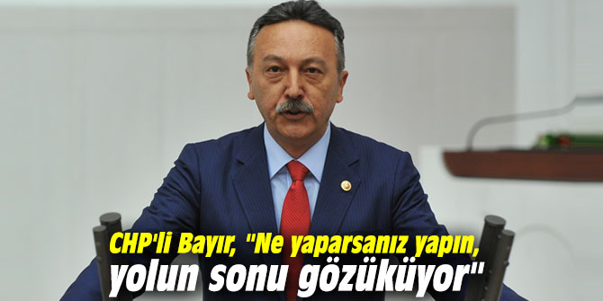CHP'li Bayır, "Ne yaparsanız yapın, yolun sonu gözüküyor"