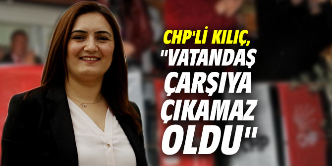 CHP'li Kılıç, "Vatandaş çarşıya çıkamaz oldu"