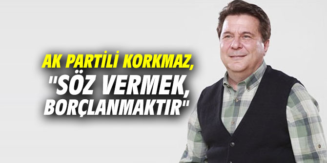 AK Partili Korkmaz, "Söz vermek, borçlanmaktır"