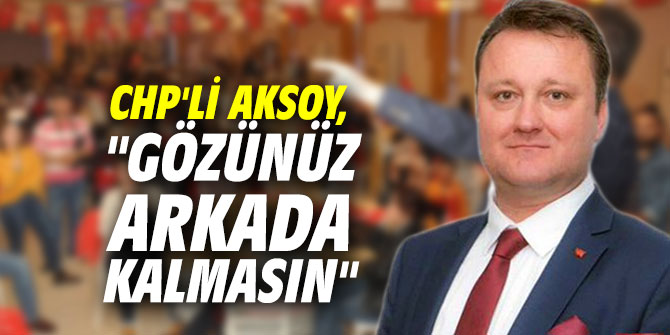 CHP'li Aksoy, "Gözünüz arkada kalmasın"