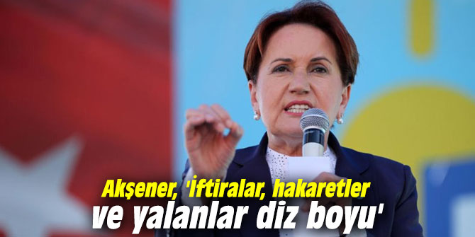 Akşener, 'İftiralar, hakaretler ve yalanlar diz boyu'