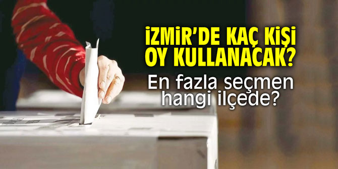 İzmir'de kaç kişi oy kullanacak? En çok seçmen hangi ilçede?