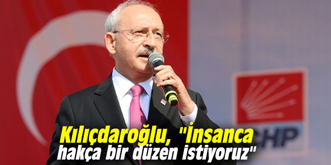 Kılıçdaroğlu, "İnsanca hakça bir düzen istiyoruz"
