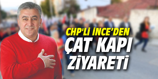 CHP'li Mustafa İnce’den çat kapı ziyareti