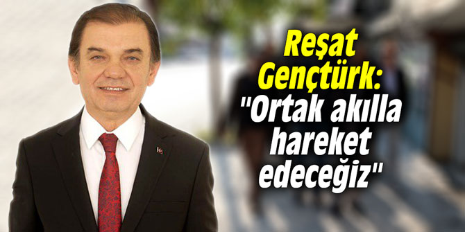 Reşat Gençtürk: "Ortak akılla hareket edeceğiz"