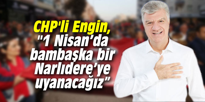 CHP'li Engin, "1 Nisan’da bambaşka bir Narlıdere’ye uyanacağız”