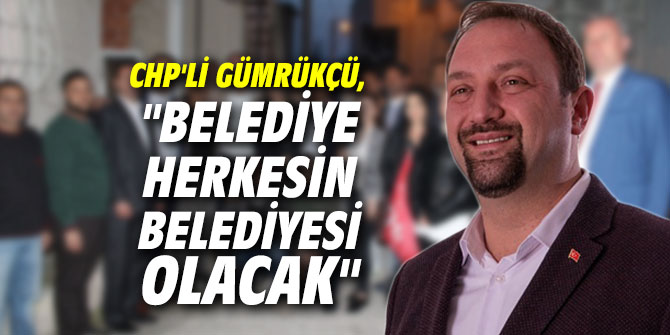 CHP'li Gümrükçü, "Belediye herkesin belediyesi olacak"