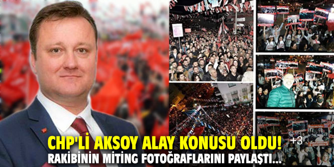 CHP'li Aksoy alay konusu oldu! Rakibinin miting fotoğraflarını paylaştı...