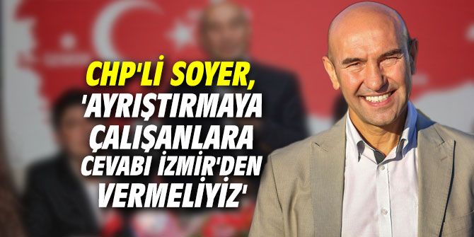 CHP'li Soyer, 'Ayrıştırmaya çalışanlara cevabı İzmir'den vermeliyiz'