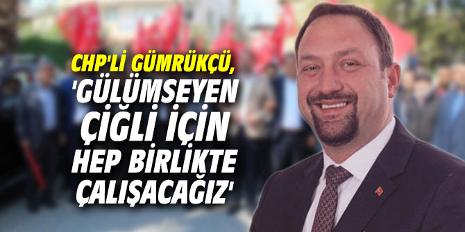CHP'li Gümrükçü, 'Gülümseyen Çiğli için hep birlikte çalışacağız'