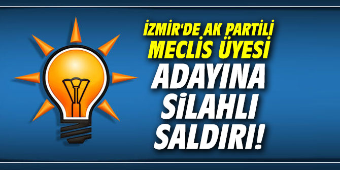 İzmir'de AK Partili Meclis Üyesi adayına silahlı saldırı!