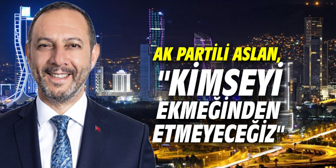 AK Partili Aslan, "Kimseyi ekmeğinden etmeyeceğiz"