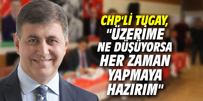 CHP'li Tugay, "Üzerime ne düşüyorsa her zaman yapmaya hazırım"