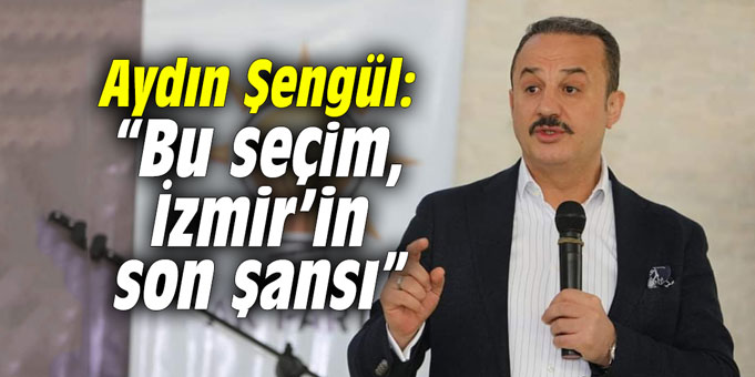 Aydın Şengül: “Bu seçim, İzmir’in son şansı”