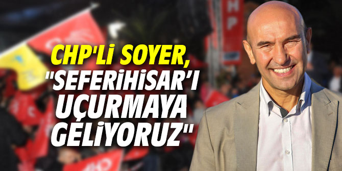 CHP'li Soyer, "Seferihisar’ı uçurmaya geliyoruz"