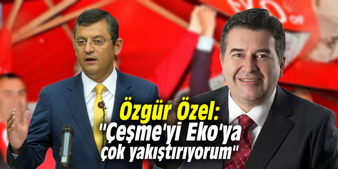 Özgür Özel: "Çeşme'yi Eko'ya çok yakıştırıyorum"