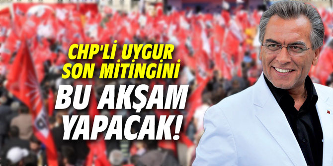 CHP'li Uygur son mitingini bu akşam yapacak!