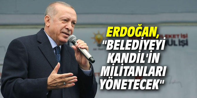 Cumhurbaşkanı Erdoğan, "Belediyeyi Kandil'in militanları yönetecek"