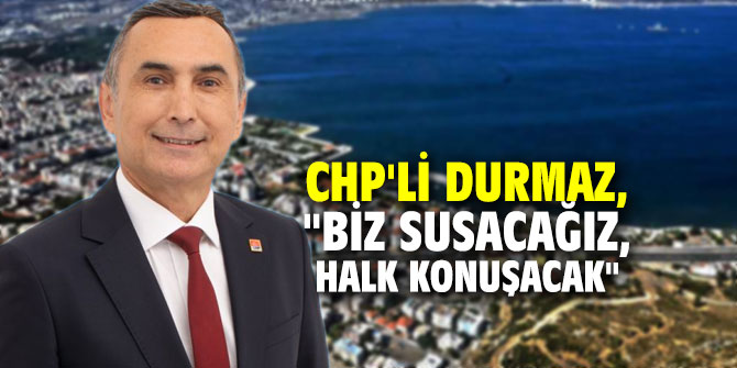 CHP'li Durmaz, "Biz susacağız, halk konuşacak"