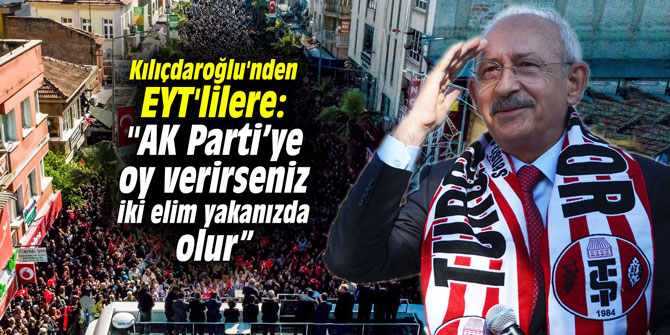 Kılıçdaroğlu'nden EYT'lilere: "AK Parti’ye oy verirseniz iki elim iki yakanızda olur”