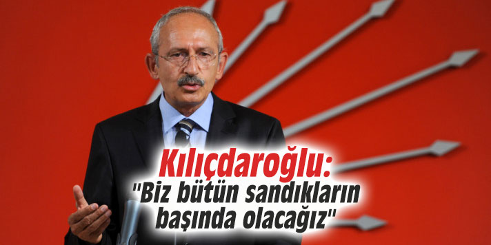 Kılıçdaroğlu: "Biz bütün sandıkların başında olacağız"