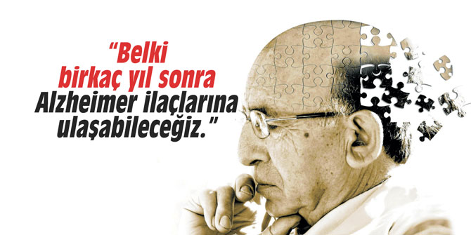 “Belki birkaç yıl sonra Alzheimer ilaçlarına ulaşabileceğiz.”