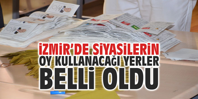 İzmir’de siyasilerin oy kullanacağı yerler belli oldu