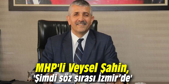 MHP'li Veysel Şahin, 'Şimdi söz sırası İzmir’de'