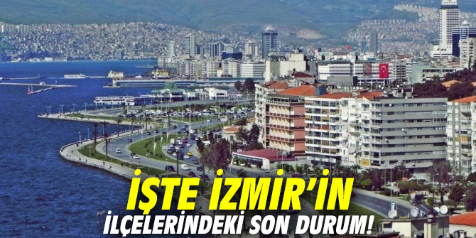 İşte İzmir’in ilçelerindeki son durum!
