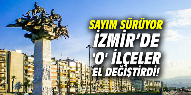 Sayım sürüyor… İzmir’de 'O' ilçeler el değiştirdi!