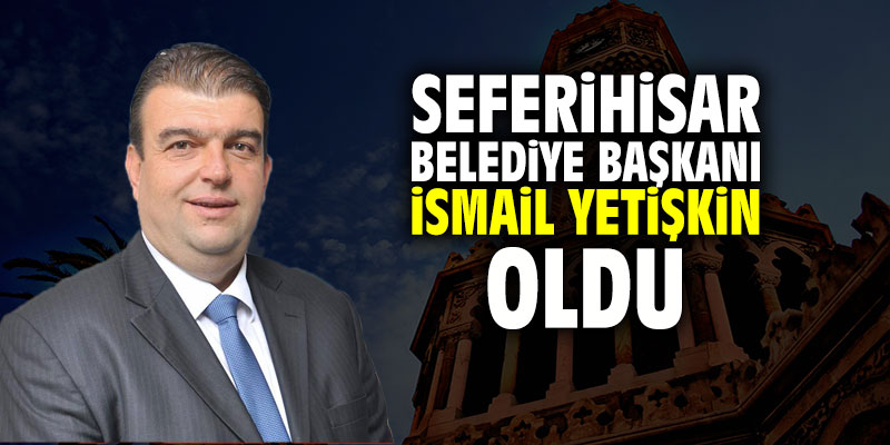 Seferihisar Belediye Başkanı İsmail Yetişkin oldu