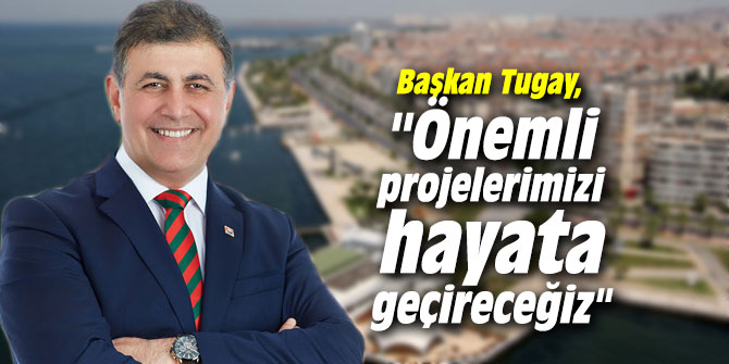 Başkan Tugay, "Önemli projelerimizi hayata geçireceğiz"  