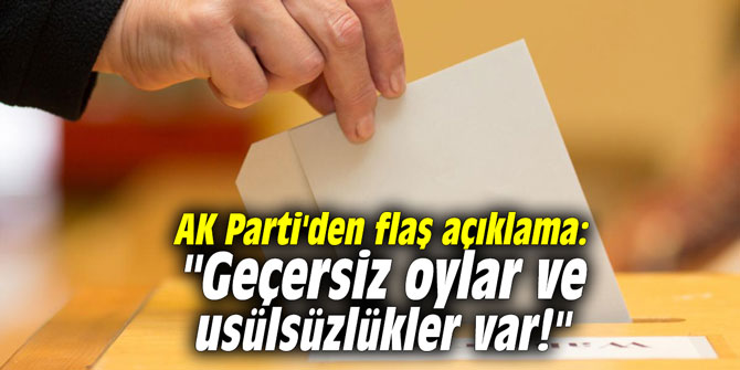 AK Parti'den flaş açıklama: "Geçersiz oylar ve usülsüzlükler var!"