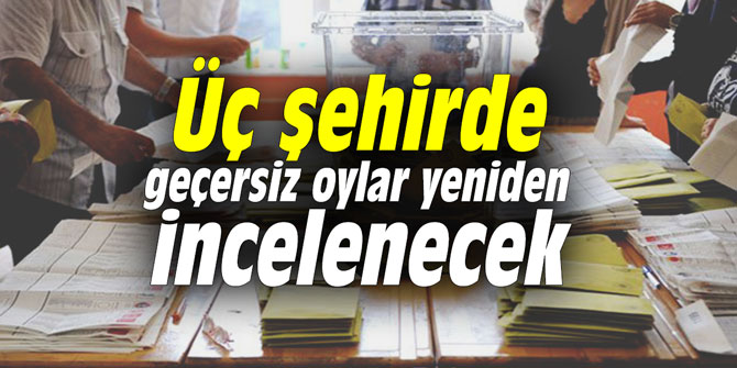 Üç şehirde geçersiz oylar yeniden incelenecek