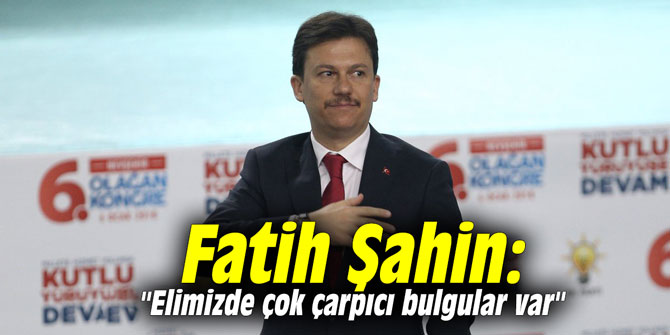 Fatih Şahin: "Elimizde çok çarpıcı bulgular var"